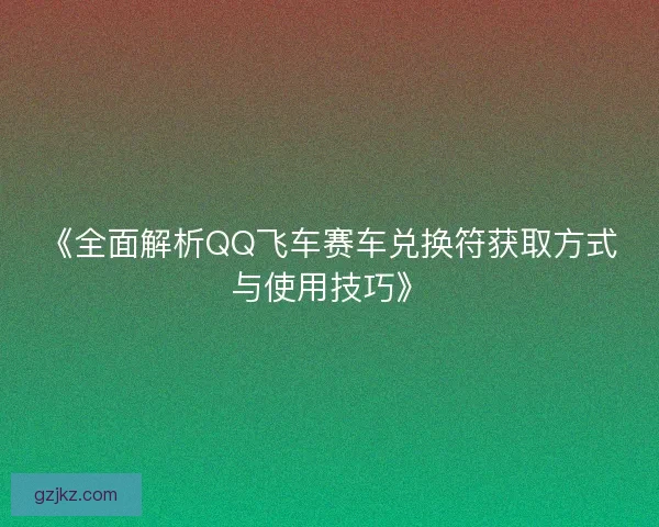 《全面解析QQ飞车赛车兑换符获取方式与使用技巧》