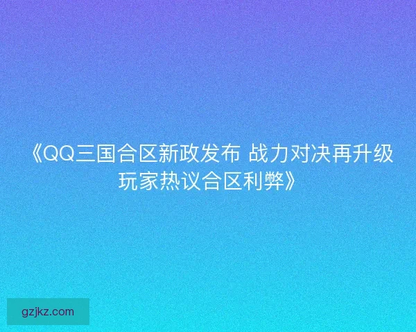 《QQ三国合区新政发布 战力对决再升级 玩家热议合区利弊》