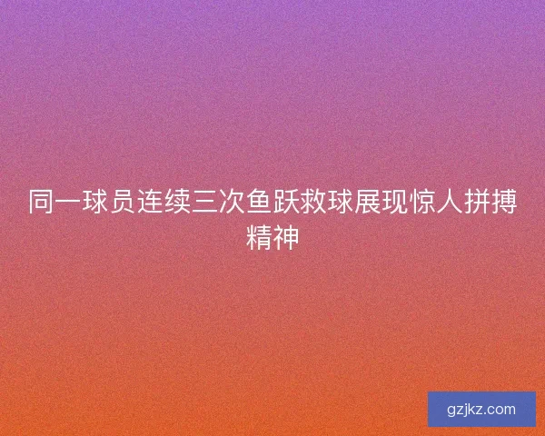 同一球员连续三次鱼跃救球展现惊人拼搏精神