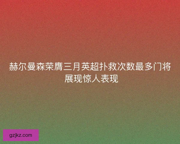 赫尔曼森荣膺三月英超扑救次数最多门将 展现惊人表现