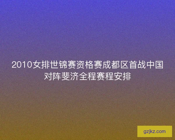 2010女排世锦赛资格赛成都区首战中国对阵斐济全程赛程安排