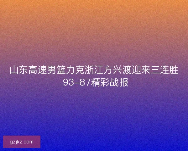 山东高速男篮力克浙江方兴渡迎来三连胜 93-87精彩战报