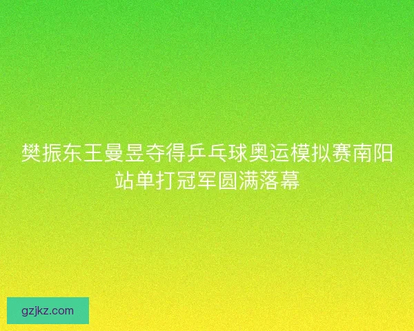 樊振东王曼昱夺得乒乓球奥运模拟赛南阳站单打冠军圆满落幕