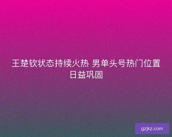 王楚钦状态持续火热 男单头号热门位置日益巩固