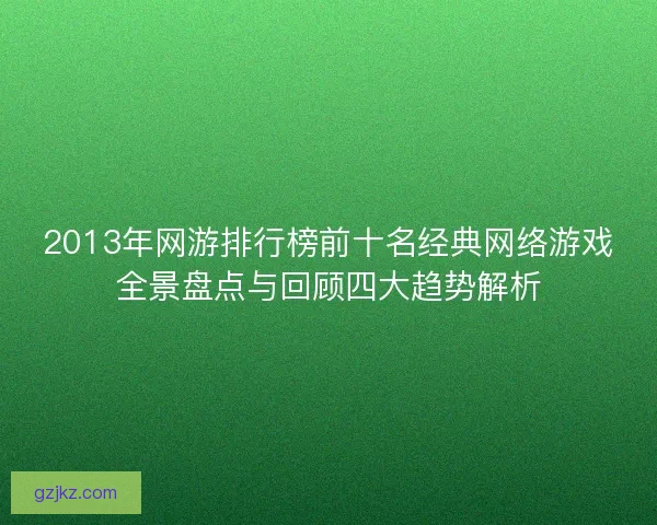 2013年网游排行榜前十名经典网络游戏全景盘点与回顾四大趋势解析
