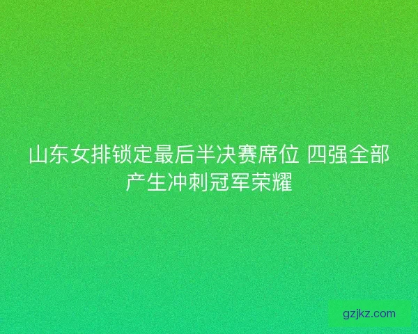 山东女排锁定最后半决赛席位 四强全部产生冲刺冠军荣耀