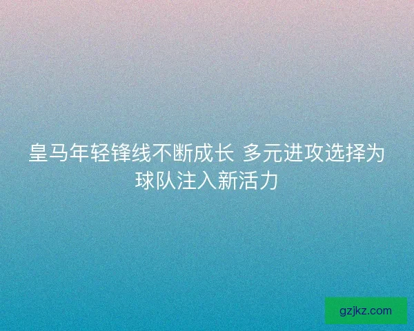 皇马年轻锋线不断成长 多元进攻选择为球队注入新活力