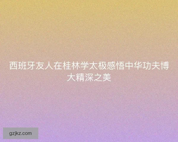 西班牙友人在桂林学太极感悟中华功夫博大精深之美