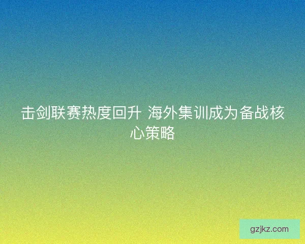 击剑联赛热度回升 海外集训成为备战核心策略