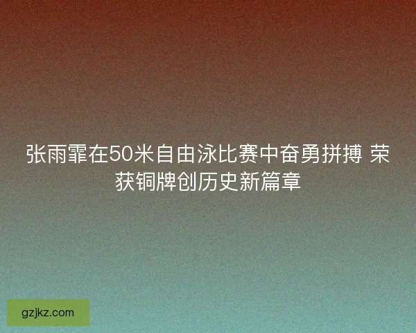 张雨霏在50米自由泳比赛中奋勇拼搏 荣获铜牌创历史新篇章 张雨霏在50米自由泳比赛中奋勇拼搏 荣获铜牌创历史新篇章