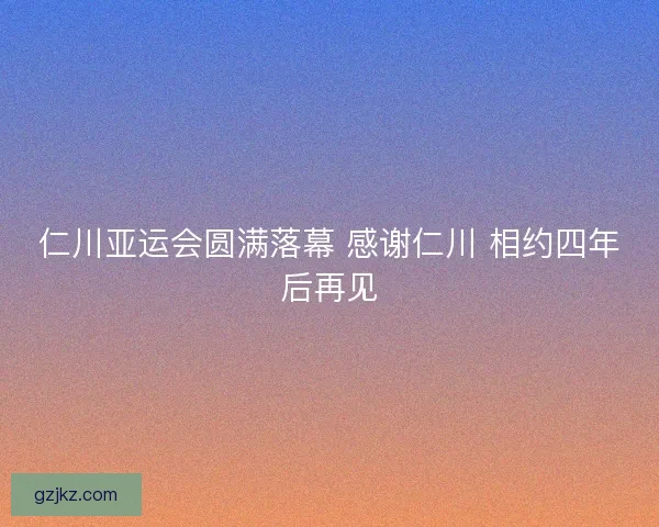 仁川亚运会圆满落幕 感谢仁川 相约四年后再见
