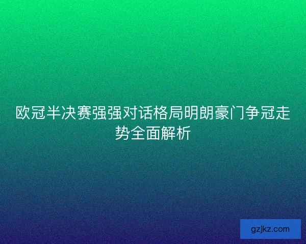 欧冠半决赛强强对话格局明朗豪门争冠走势全面解析