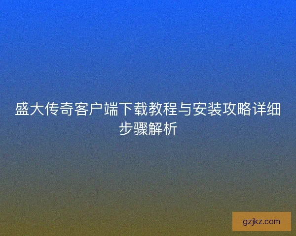 盛大传奇客户端下载教程与安装攻略详细步骤解析