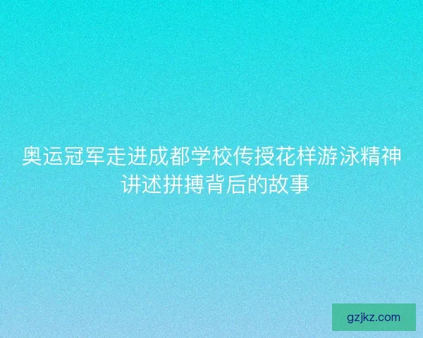 奥运冠军走进成都学校传授花样游泳精神 讲述拼搏背后的故事