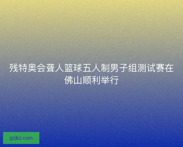 残特奥会聋人篮球五人制男子组测试赛在佛山顺利举行