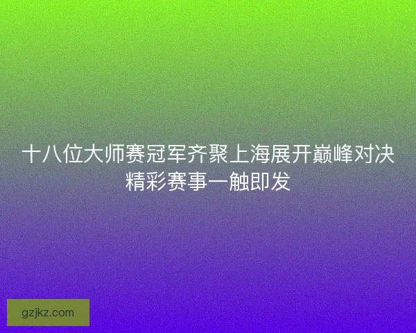 十八位大师赛冠军齐聚上海展开巅峰对决精彩赛事一触即发