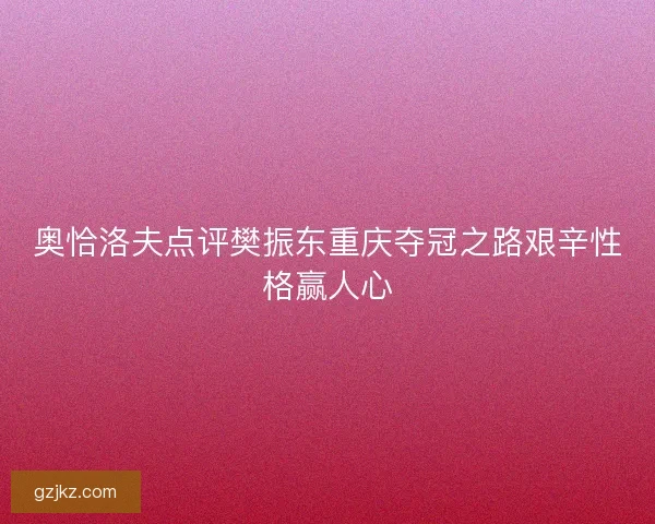 奥恰洛夫点评樊振东重庆夺冠之路艰辛性格赢人心