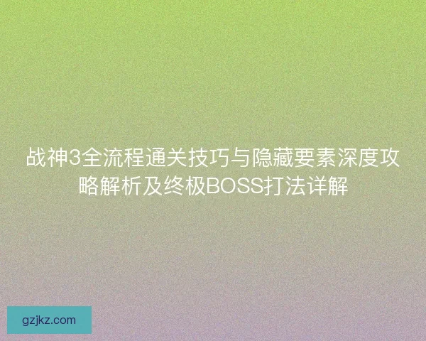 战神3全流程通关技巧与隐藏要素深度攻略解析及终极BOSS打法详解