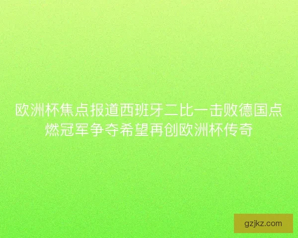欧洲杯焦点报道西班牙二比一击败德国点燃冠军争夺希望再创欧洲杯传奇