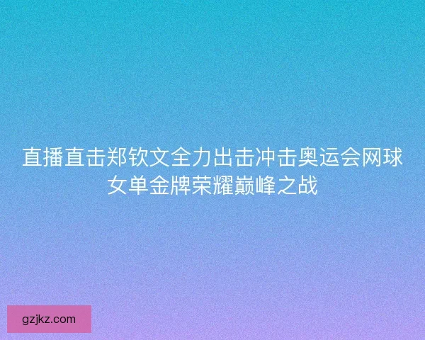 直播直击郑钦文全力出击冲击奥运会网球女单金牌荣耀巅峰之战