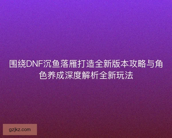 围绕DNF沉鱼落雁打造全新版本攻略与角色养成深度解析全新玩法